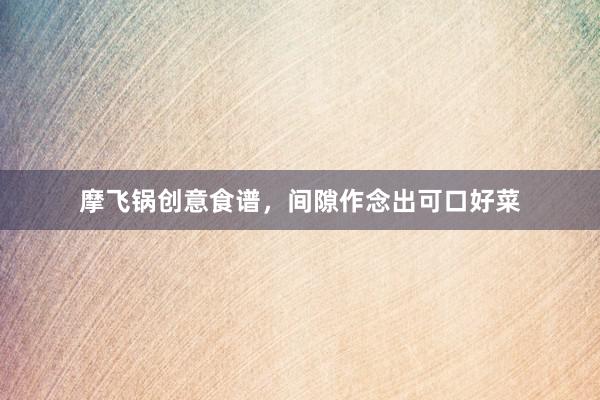 摩飞锅创意食谱，间隙作念出可口好菜